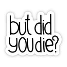 A die-cut vinyl sticker with the text 'but did you die?' in a black handwritten-style font on a white background with a subtle drop shadow.